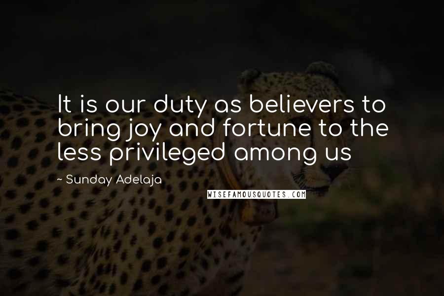 Sunday Adelaja Quotes: It is our duty as believers to bring joy and fortune to the less privileged among us