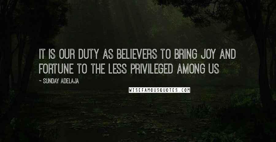 Sunday Adelaja Quotes: It is our duty as believers to bring joy and fortune to the less privileged among us
