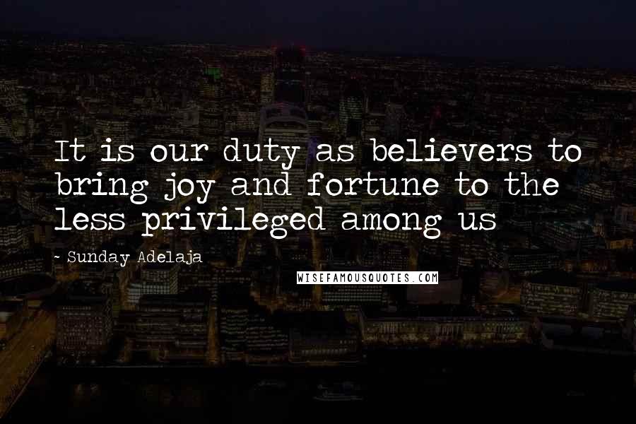 Sunday Adelaja Quotes: It is our duty as believers to bring joy and fortune to the less privileged among us