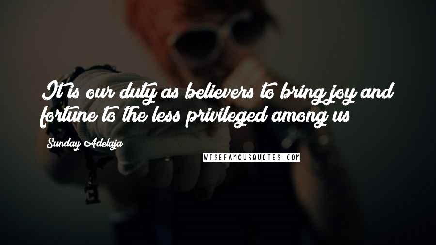 Sunday Adelaja Quotes: It is our duty as believers to bring joy and fortune to the less privileged among us