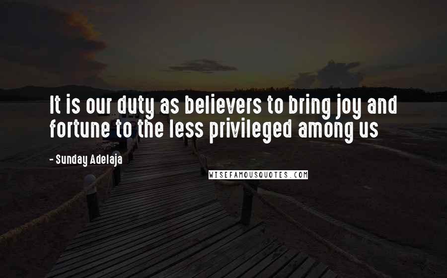 Sunday Adelaja Quotes: It is our duty as believers to bring joy and fortune to the less privileged among us