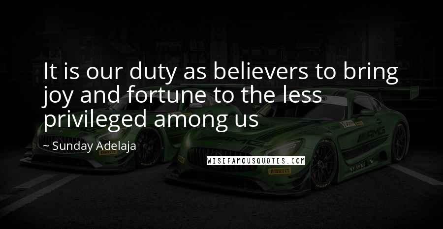 Sunday Adelaja Quotes: It is our duty as believers to bring joy and fortune to the less privileged among us