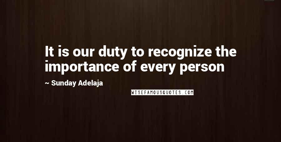 Sunday Adelaja Quotes: It is our duty to recognize the importance of every person