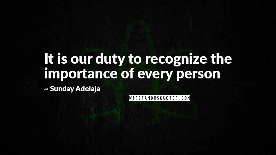 Sunday Adelaja Quotes: It is our duty to recognize the importance of every person