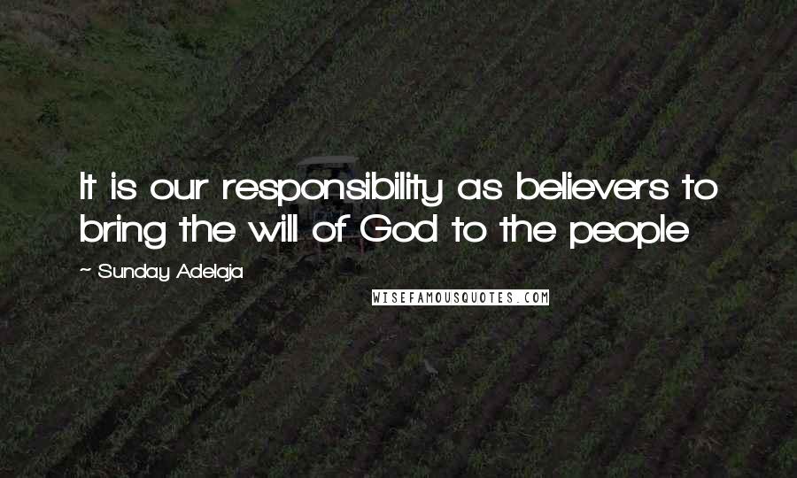 Sunday Adelaja Quotes: It is our responsibility as believers to bring the will of God to the people