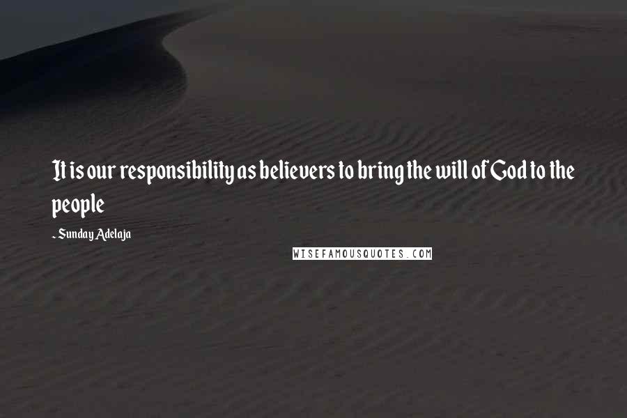 Sunday Adelaja Quotes: It is our responsibility as believers to bring the will of God to the people