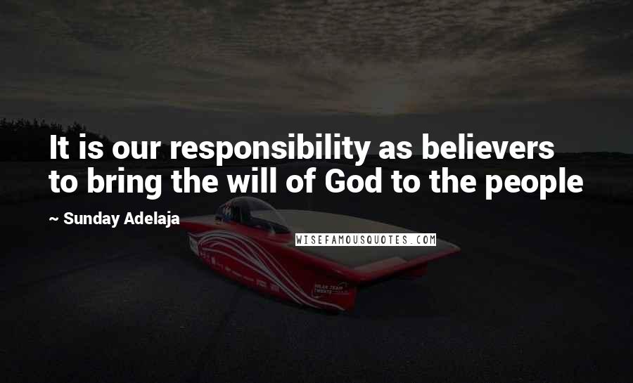 Sunday Adelaja Quotes: It is our responsibility as believers to bring the will of God to the people