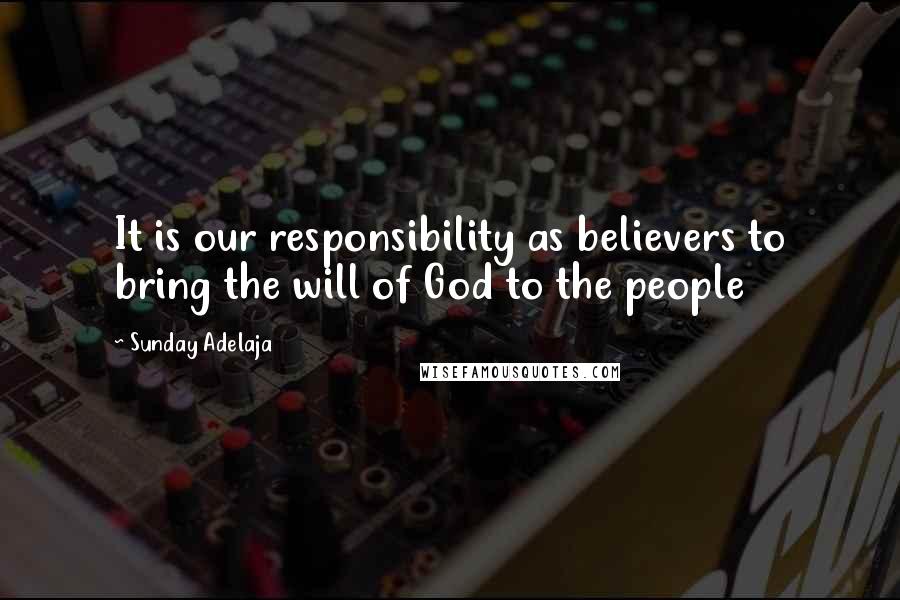 Sunday Adelaja Quotes: It is our responsibility as believers to bring the will of God to the people