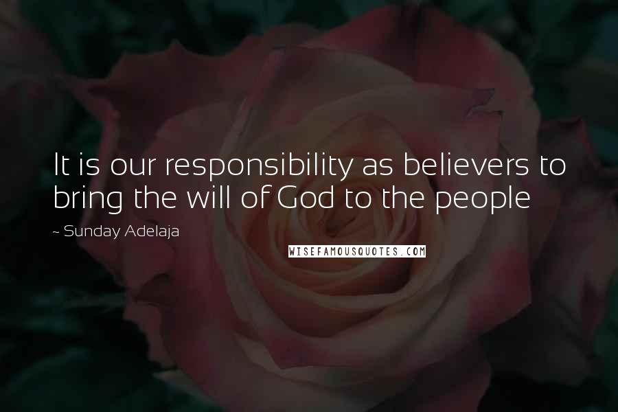 Sunday Adelaja Quotes: It is our responsibility as believers to bring the will of God to the people