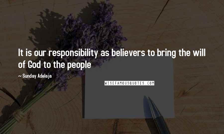 Sunday Adelaja Quotes: It is our responsibility as believers to bring the will of God to the people