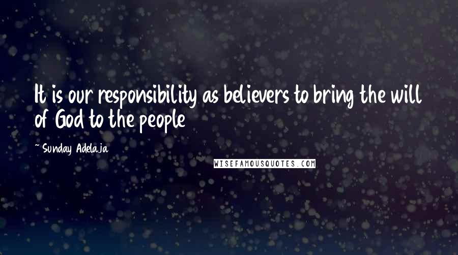 Sunday Adelaja Quotes: It is our responsibility as believers to bring the will of God to the people