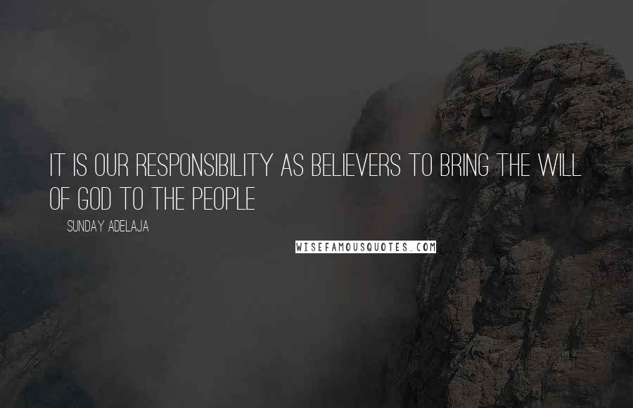 Sunday Adelaja Quotes: It is our responsibility as believers to bring the will of God to the people