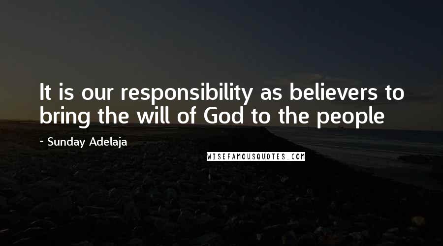 Sunday Adelaja Quotes: It is our responsibility as believers to bring the will of God to the people