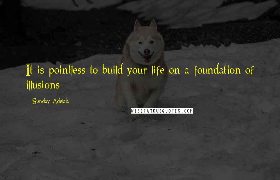 Sunday Adelaja Quotes: It is pointless to build your life on a foundation of illusions