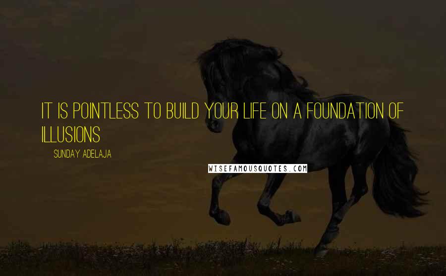 Sunday Adelaja Quotes: It is pointless to build your life on a foundation of illusions