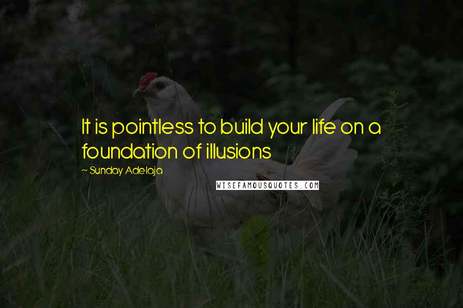 Sunday Adelaja Quotes: It is pointless to build your life on a foundation of illusions