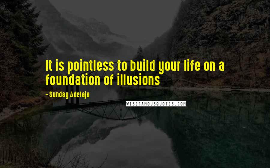 Sunday Adelaja Quotes: It is pointless to build your life on a foundation of illusions
