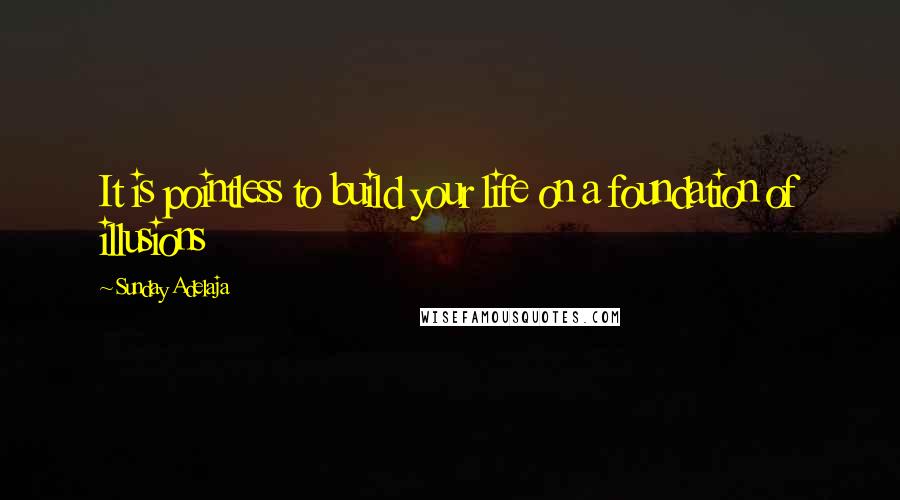 Sunday Adelaja Quotes: It is pointless to build your life on a foundation of illusions