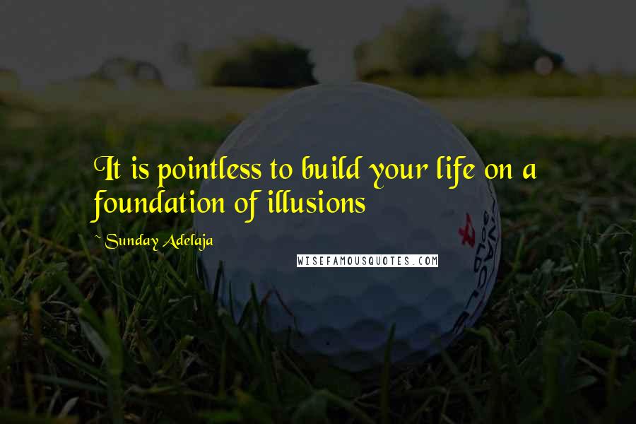 Sunday Adelaja Quotes: It is pointless to build your life on a foundation of illusions
