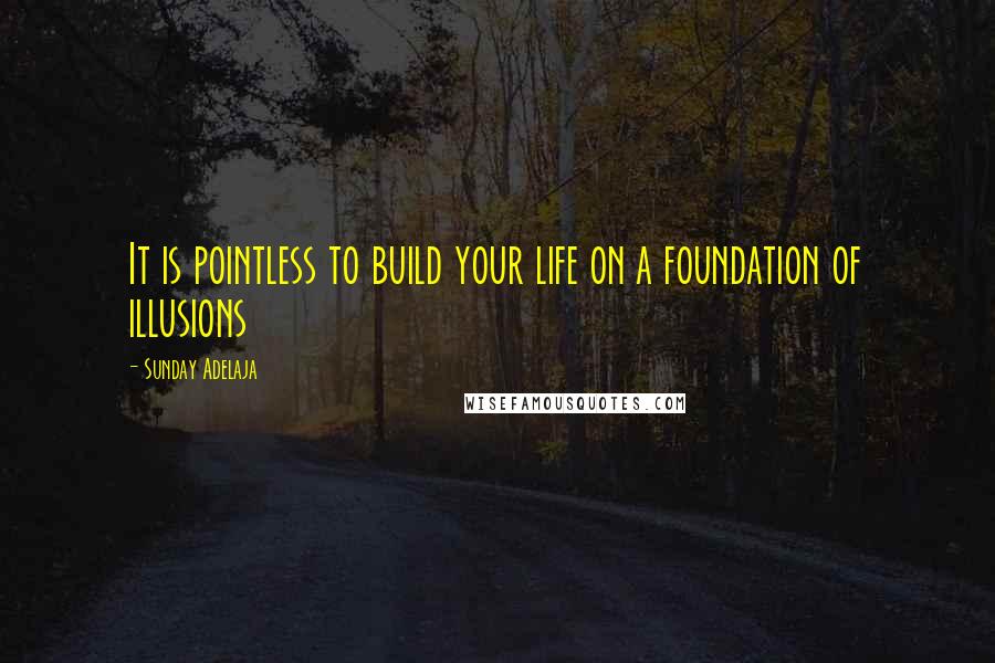 Sunday Adelaja Quotes: It is pointless to build your life on a foundation of illusions