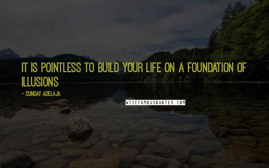 Sunday Adelaja Quotes: It is pointless to build your life on a foundation of illusions
