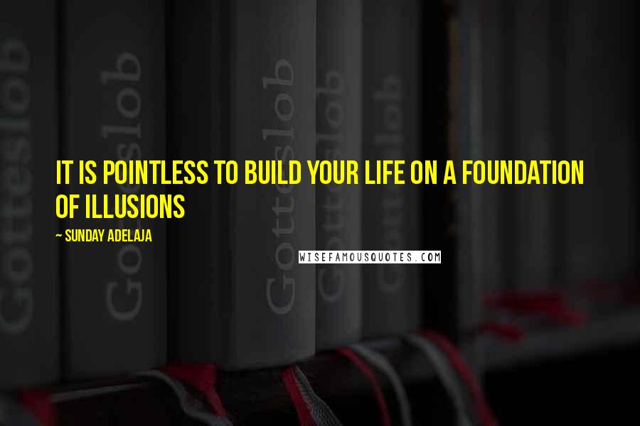 Sunday Adelaja Quotes: It is pointless to build your life on a foundation of illusions