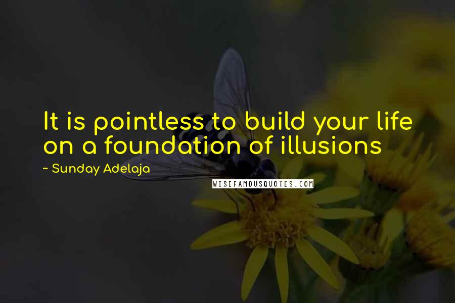 Sunday Adelaja Quotes: It is pointless to build your life on a foundation of illusions