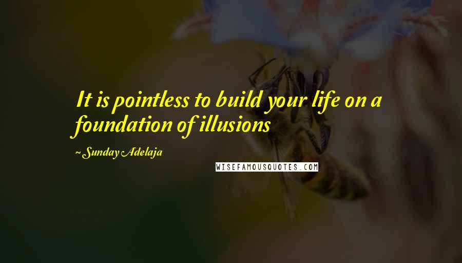 Sunday Adelaja Quotes: It is pointless to build your life on a foundation of illusions