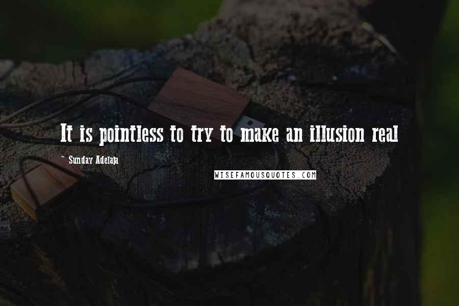 Sunday Adelaja Quotes: It is pointless to try to make an illusion real