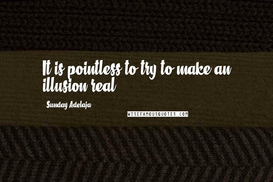 Sunday Adelaja Quotes: It is pointless to try to make an illusion real