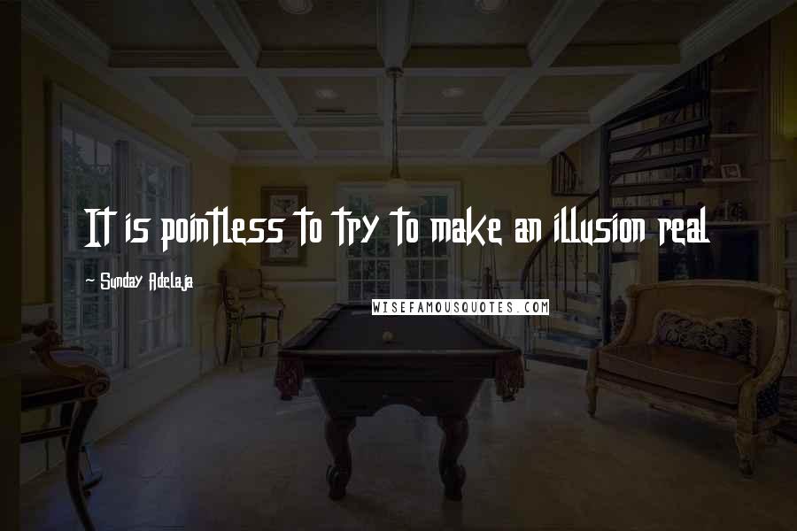 Sunday Adelaja Quotes: It is pointless to try to make an illusion real