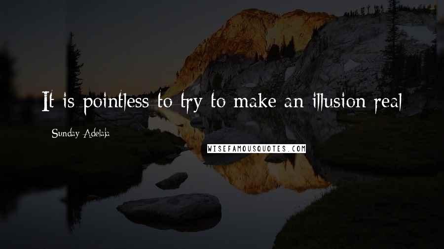 Sunday Adelaja Quotes: It is pointless to try to make an illusion real
