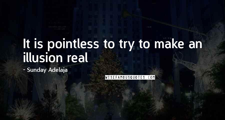 Sunday Adelaja Quotes: It is pointless to try to make an illusion real
