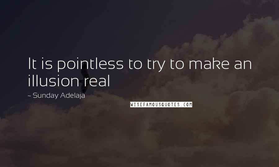 Sunday Adelaja Quotes: It is pointless to try to make an illusion real