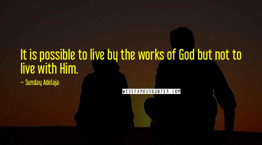 Sunday Adelaja Quotes: It is possible to live by the works of God but not to live with Him.