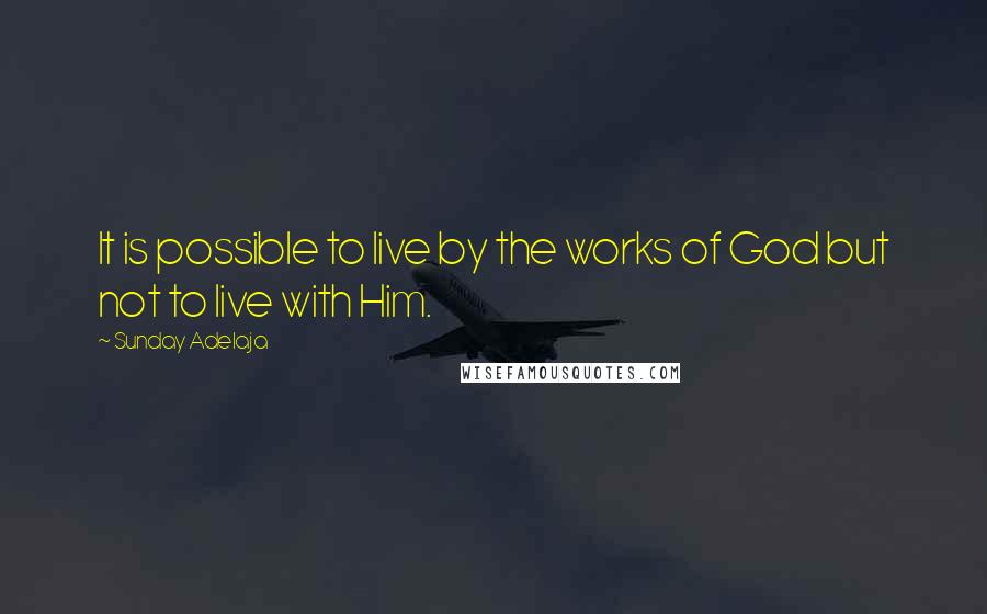 Sunday Adelaja Quotes: It is possible to live by the works of God but not to live with Him.