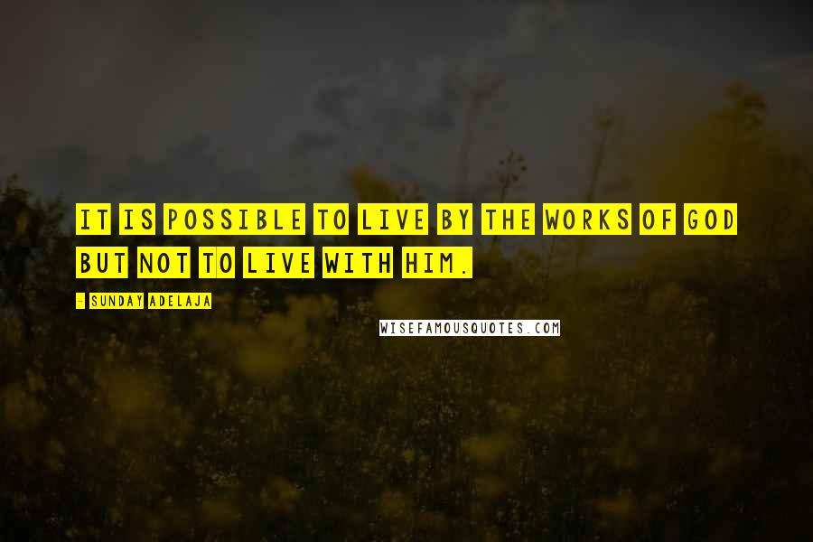 Sunday Adelaja Quotes: It is possible to live by the works of God but not to live with Him.