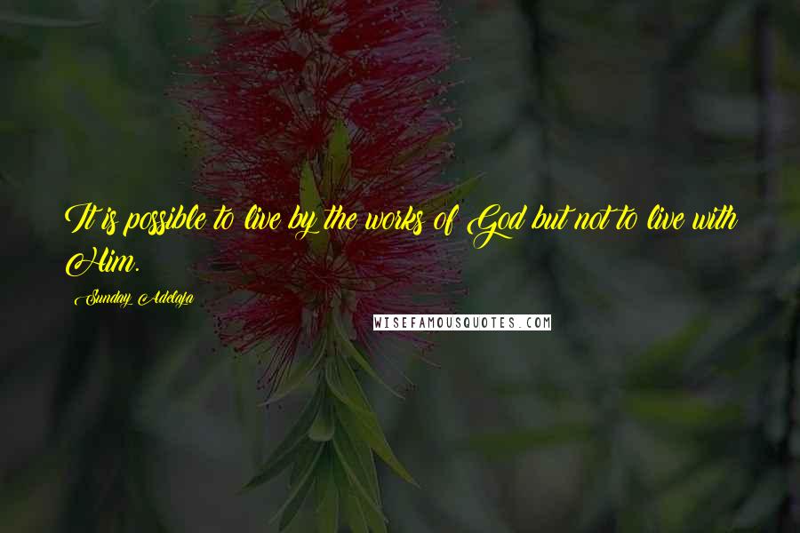 Sunday Adelaja Quotes: It is possible to live by the works of God but not to live with Him.