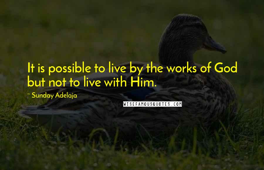 Sunday Adelaja Quotes: It is possible to live by the works of God but not to live with Him.