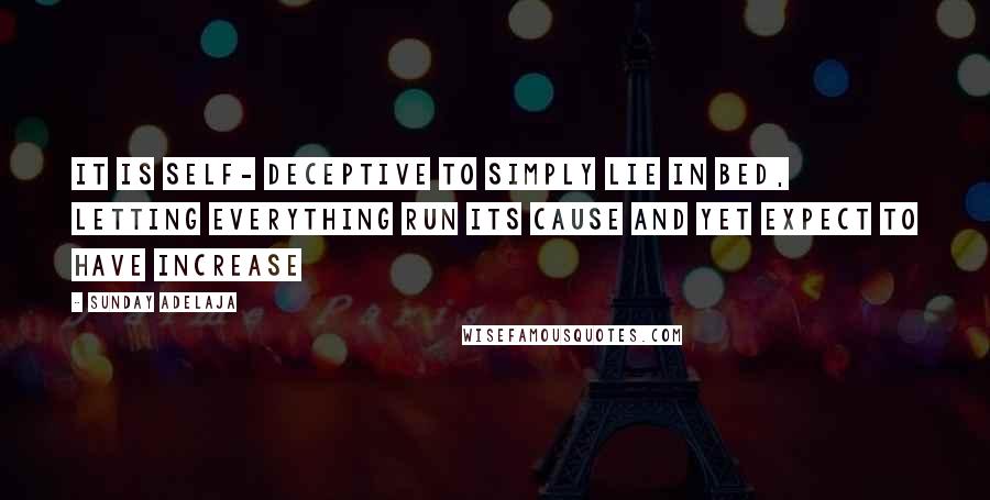 Sunday Adelaja Quotes: It is self- deceptive to simply lie in bed, letting everything run its cause and yet expect to have increase