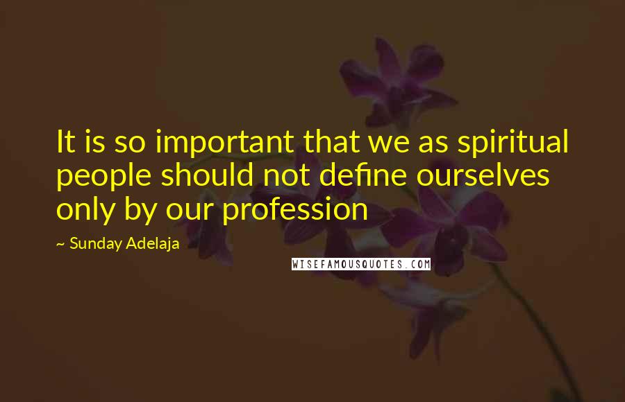 Sunday Adelaja Quotes: It is so important that we as spiritual people should not define ourselves only by our profession