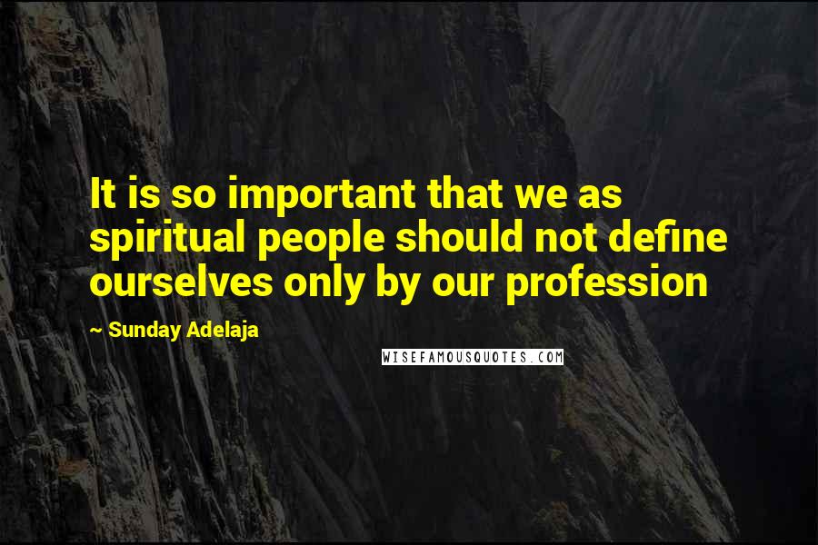 Sunday Adelaja Quotes: It is so important that we as spiritual people should not define ourselves only by our profession