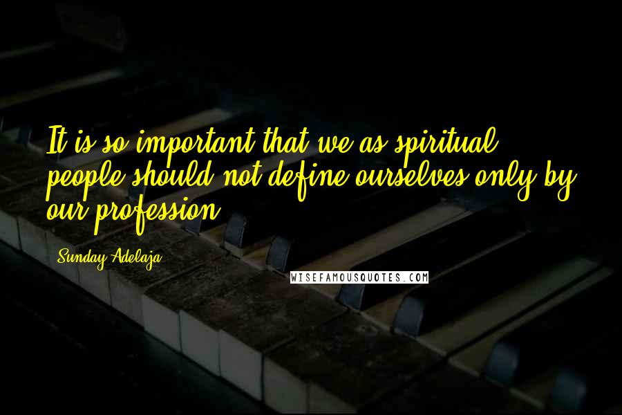 Sunday Adelaja Quotes: It is so important that we as spiritual people should not define ourselves only by our profession