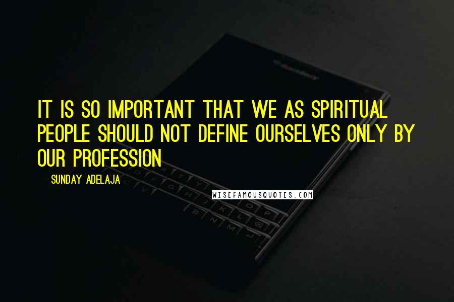 Sunday Adelaja Quotes: It is so important that we as spiritual people should not define ourselves only by our profession