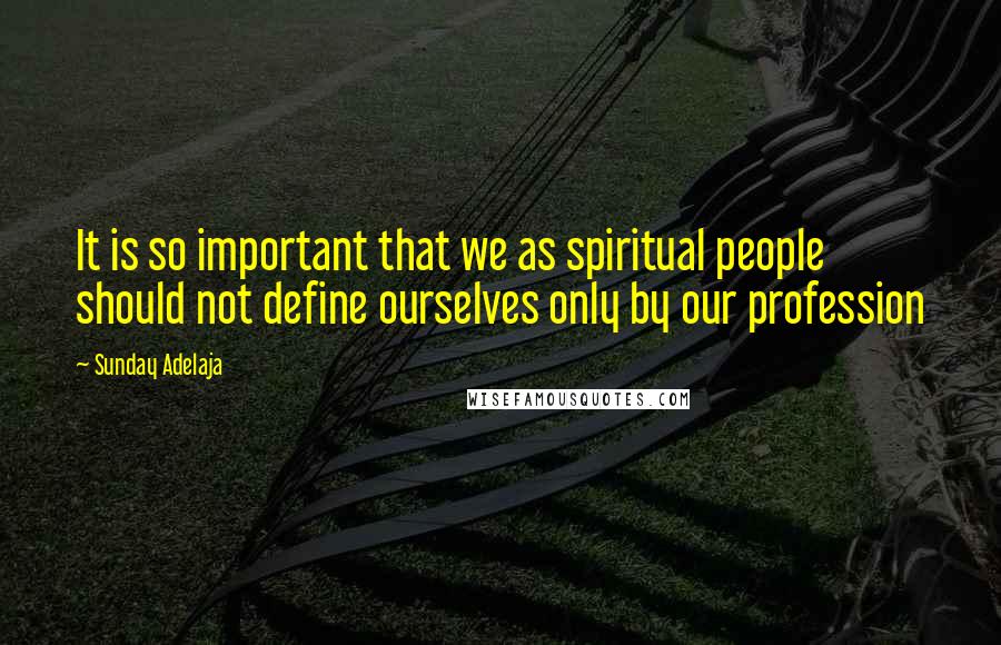 Sunday Adelaja Quotes: It is so important that we as spiritual people should not define ourselves only by our profession