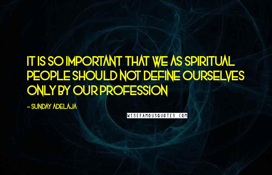 Sunday Adelaja Quotes: It is so important that we as spiritual people should not define ourselves only by our profession