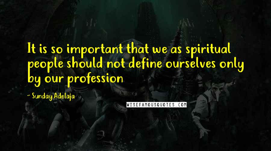 Sunday Adelaja Quotes: It is so important that we as spiritual people should not define ourselves only by our profession