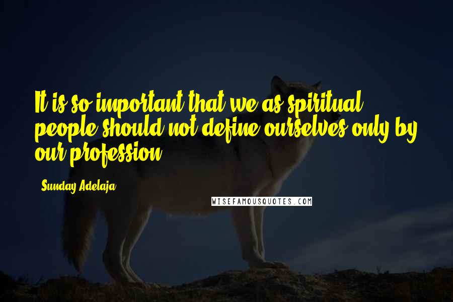 Sunday Adelaja Quotes: It is so important that we as spiritual people should not define ourselves only by our profession