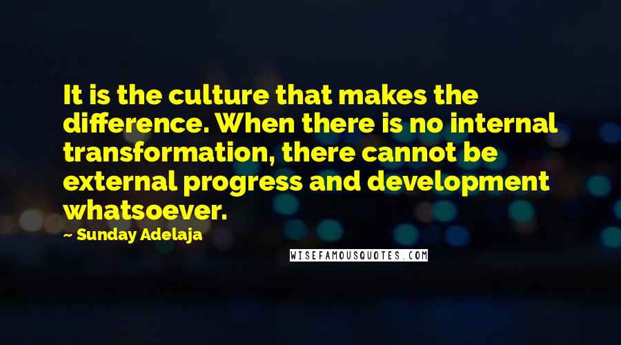 Sunday Adelaja Quotes: It is the culture that makes the difference. When there is no internal transformation, there cannot be external progress and development whatsoever.