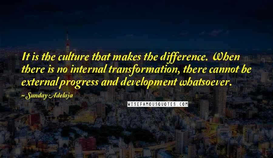 Sunday Adelaja Quotes: It is the culture that makes the difference. When there is no internal transformation, there cannot be external progress and development whatsoever.